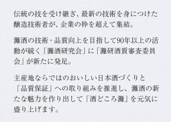 伝統の技を受け継ぎ、最新の技術を身につけた醸造技術者が、企業の枠を超えて集結。灘酒の技術・品質向上を目指して90年以上の活動が続く「灘酒研究会」に「灘研酒質審査委員会」が新たに発足。主産地ならではのおいしい日本酒づくりと「品質保証」への取り組みを推進し、灘酒の新たな魅力を作り出して「酒どころ灘」を元気に盛り上げます。